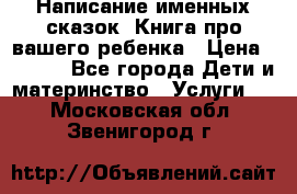 Написание именных сказок! Книга про вашего ребенка › Цена ­ 2 000 - Все города Дети и материнство » Услуги   . Московская обл.,Звенигород г.